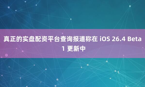 真正的实盘配资平台查询报道称在 iOS 26.4 Beta 1 更新中