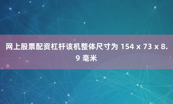 网上股票配资杠杆该机整体尺寸为 154 x 73 x 8.9 毫米