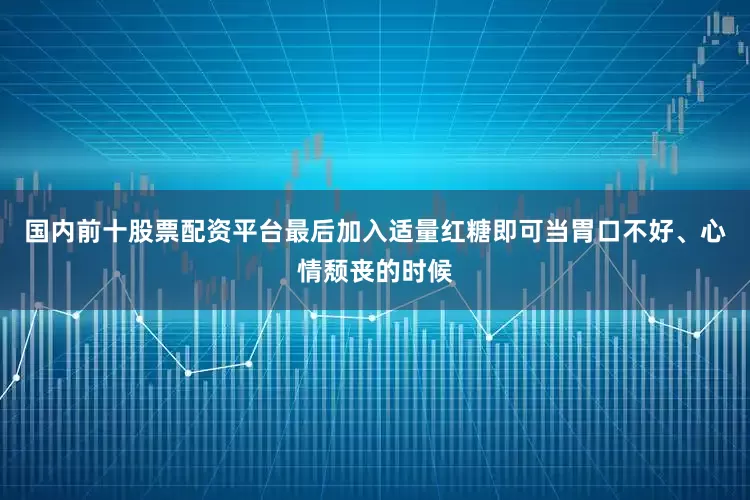 国内前十股票配资平台最后加入适量红糖即可当胃口不好、心情颓丧的时候
