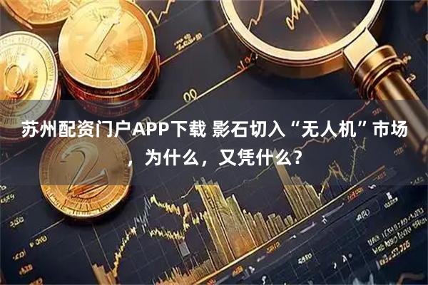苏州配资门户APP下载 影石切入“无人机”市场,为什么,又凭什么?