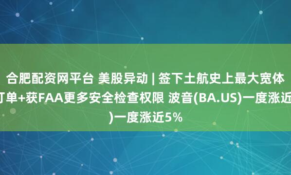合肥配资网平台 美股异动 | 签下土航史上最大宽体机订单+获FAA更多安全检查权限 波音(BA.US)一度涨近5%