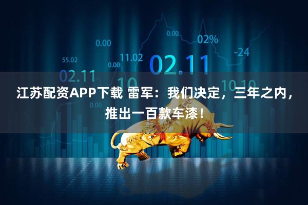 江苏配资APP下载 雷军：我们决定，三年之内，推出一百款车漆！