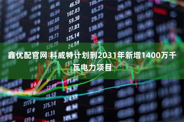 鑫优配官网 科威特计划到2031年新增1400万千瓦电力项目