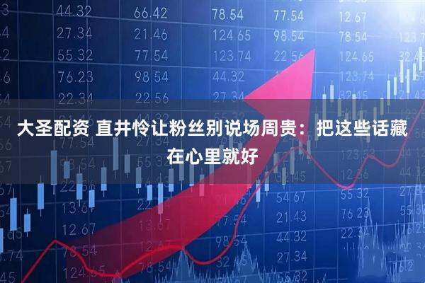 大圣配资 直井怜让粉丝别说场周贵：把这些话藏在心里就好