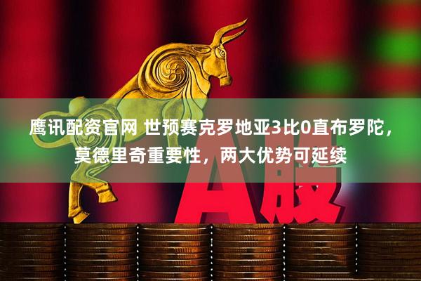 鹰讯配资官网 世预赛克罗地亚3比0直布罗陀，莫德里奇重要性，两大优势可延续