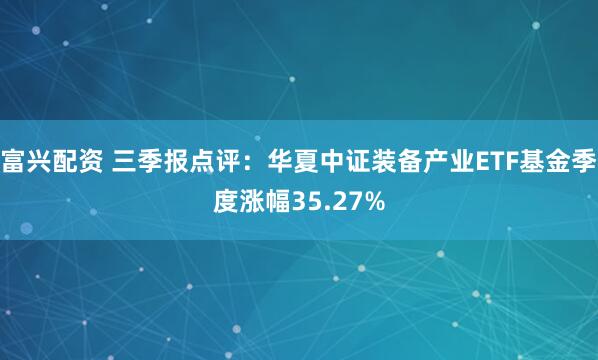 富兴配资 三季报点评:华夏中证装备产业ETF基金季度涨幅35.27%