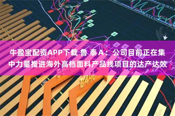 牛盈宝配资APP下载 鲁 泰Ａ：公司目前正在集中力量推进海外高档面料产品线项目的达产达效