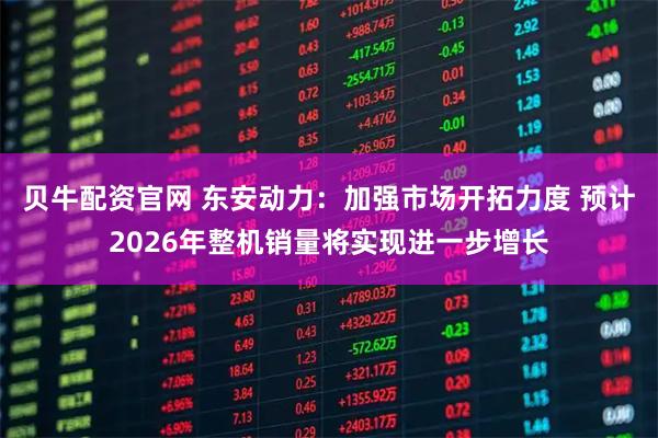 贝牛配资官网 东安动力：加强市场开拓力度 预计2026年整机销量将实现进一步增长