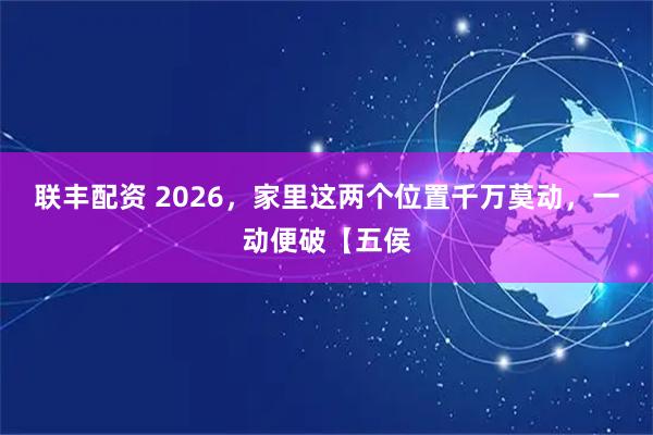 联丰配资 2026,家里这两个位置千万莫动,一动便破【五侯