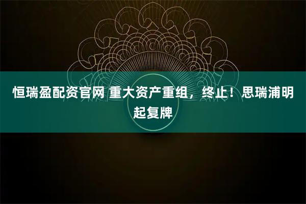 恒瑞盈配资官网 重大资产重组,终止!思瑞浦明起复牌
