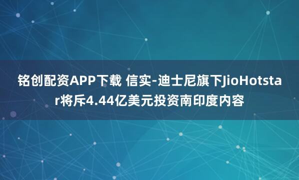 铭创配资APP下载 信实-迪士尼旗下JioHotstar将斥4.44亿美元投资南印度内容