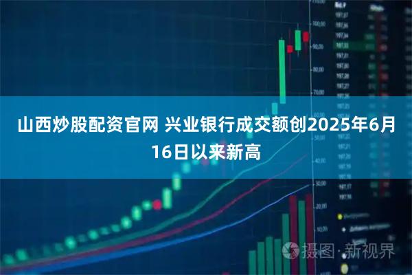 山西炒股配资官网 兴业银行成交额创2025年6月16日以来新高