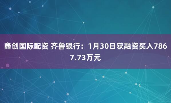 鑫创国际配资 齐鲁银行：1月30日获融资买入7867.73万元