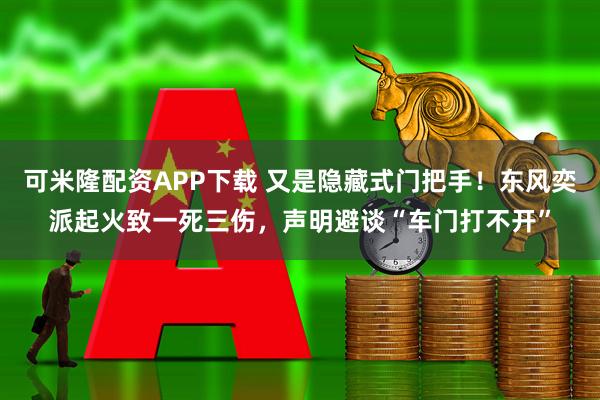 可米隆配资APP下载 又是隐藏式门把手！东风奕派起火致一死三伤，声明避谈“车门打不开”