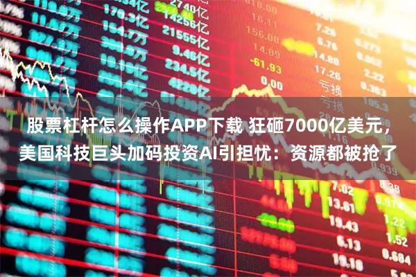 股票杠杆怎么操作APP下载 狂砸7000亿美元，美国科技巨头加码投资AI引担忧：资源都被抢了