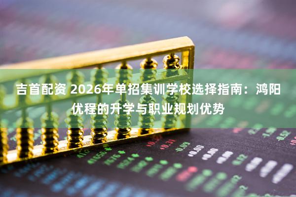 吉首配资 2026年单招集训学校选择指南：鸿阳优程的升学与职业规划优势