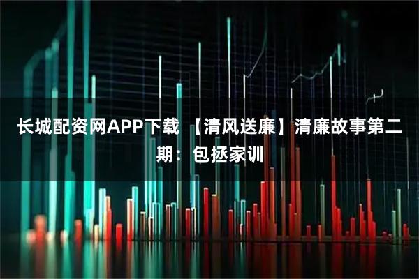 长城配资网APP下载 【清风送廉】清廉故事第二期：包拯家训