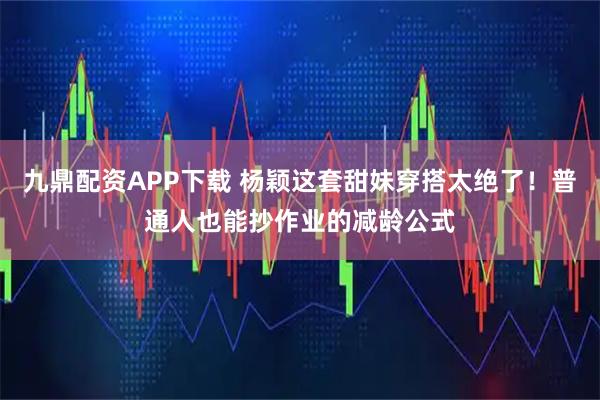 九鼎配资APP下载 杨颖这套甜妹穿搭太绝了！普通人也能抄作业的减龄公式