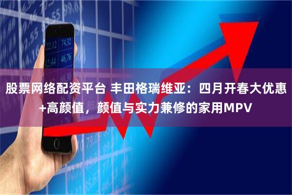 股票网络配资平台 丰田格瑞维亚：四月开春大优惠+高颜值，颜值与实力兼修的家用MPV