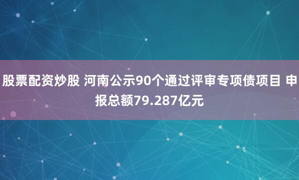 股票配资炒股 河南公示90个通过评审专项债项目 申报总额79.287亿元